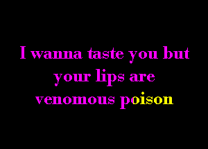 I wanna taste you but
your lips are
venomous poison