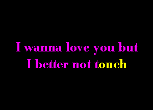 I wanna love you but

I better not touch