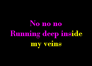 No n0 n0

Running deep inside

my veins