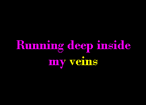 Running deep inside

my veins