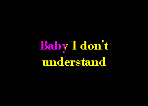 Baby I don't

understand