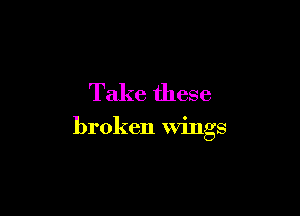 Take these

broken wings