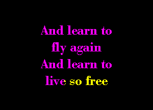 And learn to
fly again

And learn to

live so free