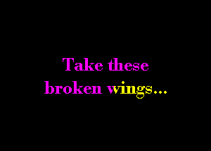 Take these

broken Wings...