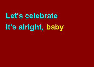 Let's celebrate
It's alright, baby