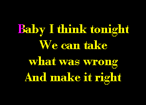 Baby I think tonight
We can take

Vhat was VI'0Ilg

And make it right