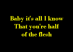 Baby it's all I know
That you're half
of the flesh