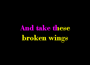 And take these

broken wings