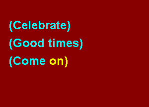 (Celebrate)
(Good times)

(Come on)