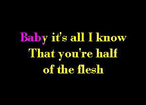 Baby it's all I know
That you're half
of the flesh