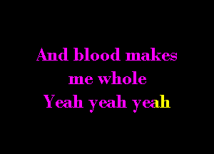 And blood makes

me whole

Yeah yeah yeah