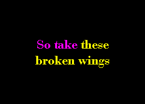 So take these

broken Wings