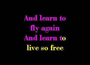 And learn to
fly again

And learn to

live so free