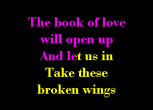 The book of love
will open up
And let us in

Take these

broken wings I