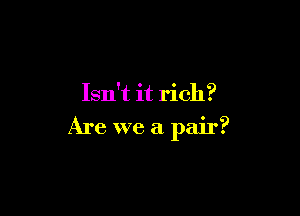 Isn't it rich?

Are we a pair?