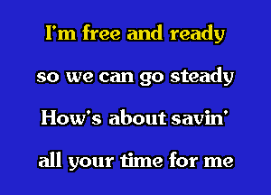 I'm free and ready
so we can go steady
How's about savin'

all your time for me