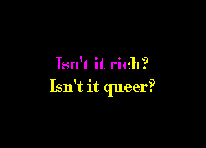 Isn't it rich?

Isn't it queer?