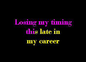 Losing my timing

this late in
my career