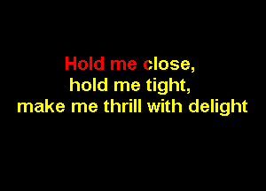 Hold me close,
hold me tight,

make me thrill with delight