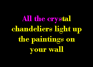 All the crystal
chandeliers light up
the painiings 011
your wall
