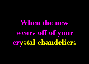 When the new

wears off of your
crystal chandeliers

g