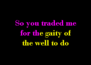 So you traded me

for the gaiq' of
the well to do