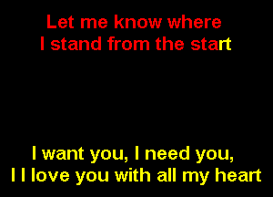 Let me know where
I stand from the start

I want you, I need you,
I I love you with all my heart
