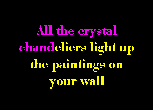 All the crystal
chandeliers light up
the painiings 011
your wall