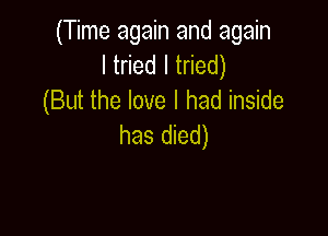 (Time again and again
ltnedltded)
(But the love I had inside

has died)