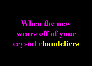 When the new

wears off of your
crystal chandeliers

g