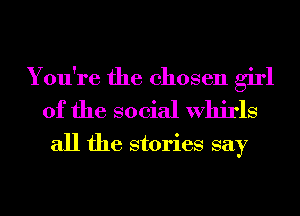 You're the chosen girl
of the social whirls
all the stories say