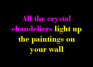 All the crystal
chandeliers light up
the painiings 011
your wall