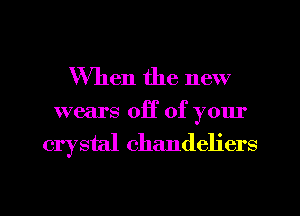 When the new

wears off of your
crystal chandeliers

g