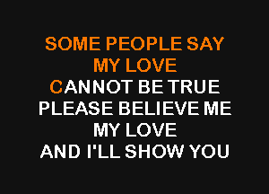 SOME PEOPLE SAY
MY LOVE
CANNOT BETRUE
PLEASE BELIEVE ME
MY LOVE
AND I'LL SHOW YOU