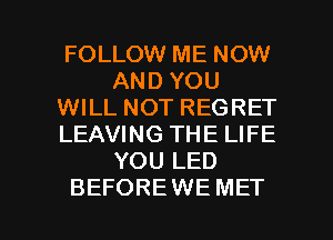 FOLLOW ME NOW
AND YOU
WILL NOT REGRET
LEAVING THE LIFE
YOU LED

BEFOREWE MET l