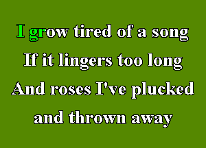 I grow tired of a song
If it lingers too long
And roses I've plucked

and thrown away