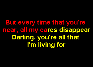 But every time that you're
near, all my cares disappear
Darling, you're all that
I'm living for