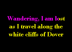 W andering, I am lost
as I travel along the
White cliiTs of Dover