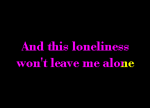 And this loneliness

won't leave me alone