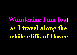 W andering I am lost
as I travel along the
White cliiTs of Dover