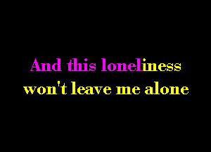 And this loneliness

won't leave me alone