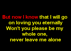 But now I know that I will go
on loving you eternally
Won't you please be my
whole one,
never leave me alone