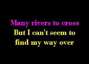 Many rivers to cross
But I can't seem to

13nd my way over