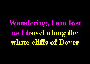 W andering, I am lost
as I travel along the
White cliiTs of Dover