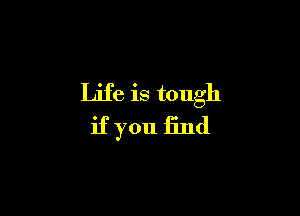 Life is tough

if you find