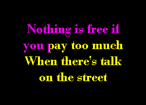 Nothing is free if
you pay too much

When there's talk
on the street