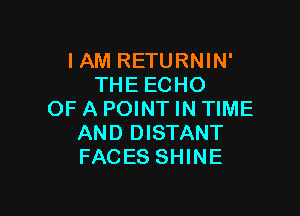 IAM RETURNIN'
THE ECHO

OF A POINT IN TIME
AND DISTANT
FACES SHINE