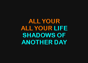 ALL YOUR
ALL YOUR LIFE

SHADOWS OF
ANOTHER DAY