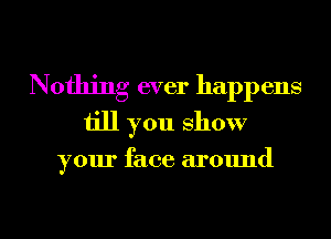 Nothing ever happens
till you show

your face around