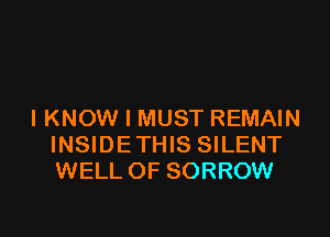 IKNOW I MUST REMAIN

INSIDE THIS SILENT
WELL OF SORROW